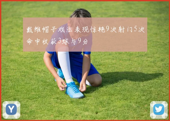 戴维帽子戏法表现惊艳9次射门5次命中收获3球与9分