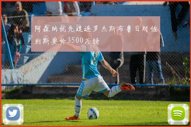 阿森纳优先追逐罗杰斯布鲁日对佐利斯要价3500万镑