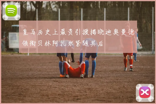 皇马历史上最贵引援揭晓迪奥曼德领衔贝林阿扎尔紧随其后