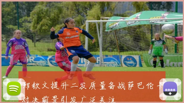 郑钦文提升二发质量备战萨巴伦卡对决前景引发广泛关注