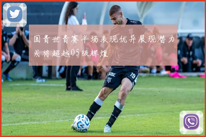 国青世青赛半场表现优异展现潜力或将超越05级辉煌