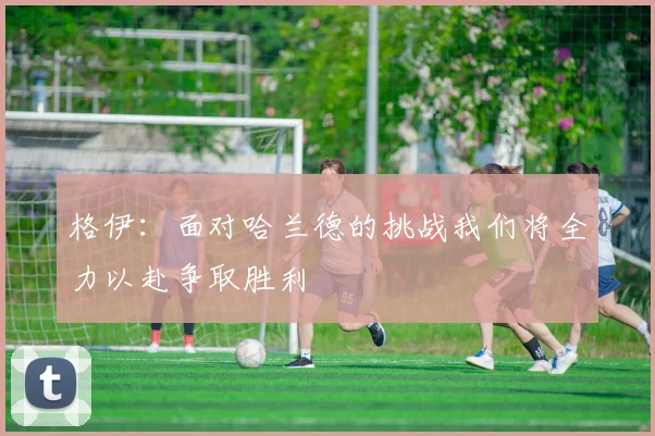 格伊：面对哈兰德的挑战我们将全力以赴争取胜利