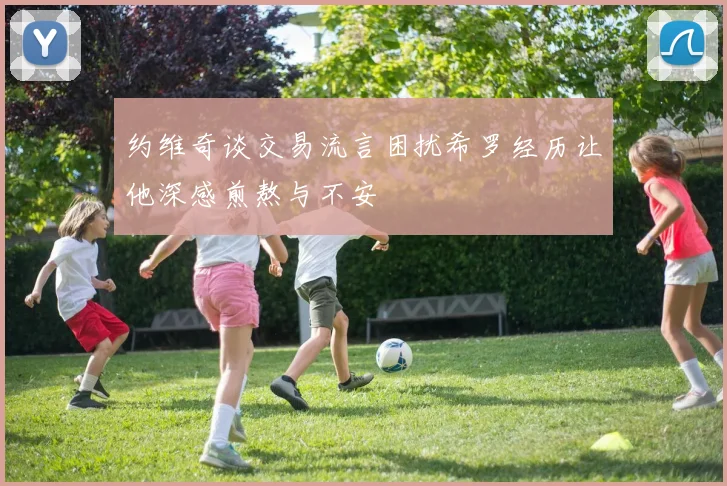 约维奇谈交易流言困扰希罗经历让他深感煎熬与不安