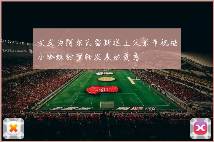 女友为阿尔瓦雷斯送上父亲节祝福小蜘蛛甜蜜转发表达爱意
