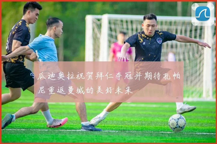 瓜迪奥拉祝贺拜仁夺冠并期待孔帕尼重返曼城的美好未来