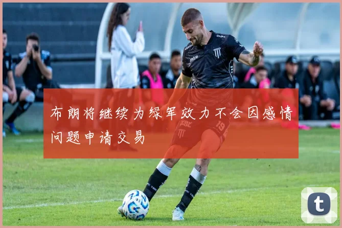 布朗将继续为绿军效力不会因感情问题申请交易