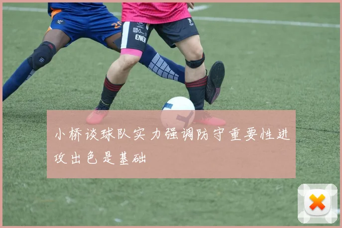 小桥谈球队实力强调防守重要性进攻出色是基础