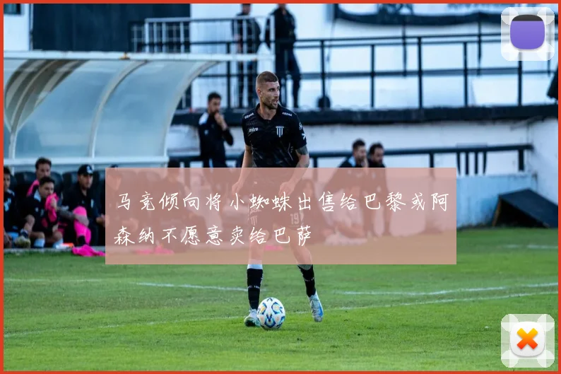 马竞倾向将小蜘蛛出售给巴黎或阿森纳不愿意卖给巴萨