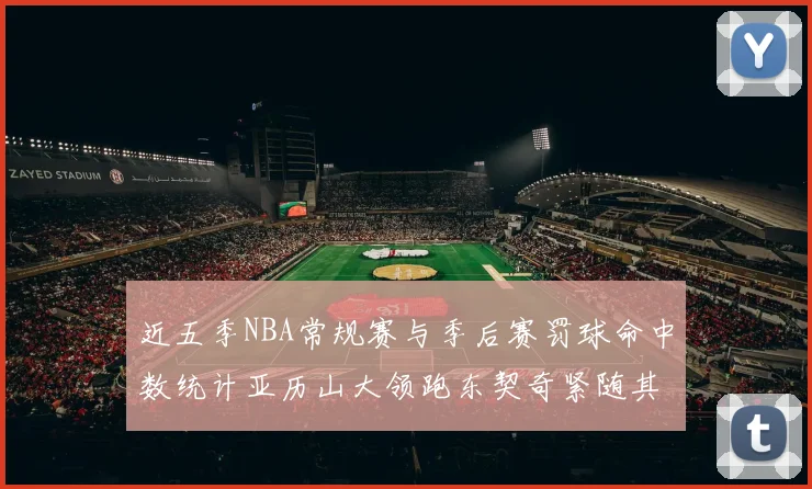 近五季NBA常规赛与季后赛罚球命中数统计亚历山大领跑东契奇紧随其后