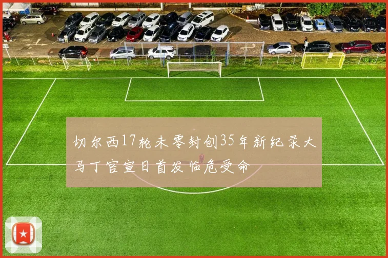 切尔西17轮未零封创35年新纪录大马丁官宣日首发临危受命