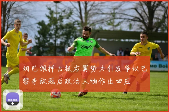 姆巴佩抨击极右翼势力引发争议巴黎夺欧冠后政治人物作出回应