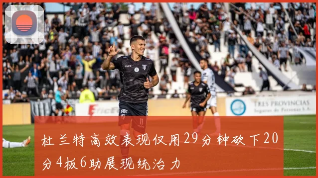 杜兰特高效表现仅用29分钟砍下20分4板6助展现统治力