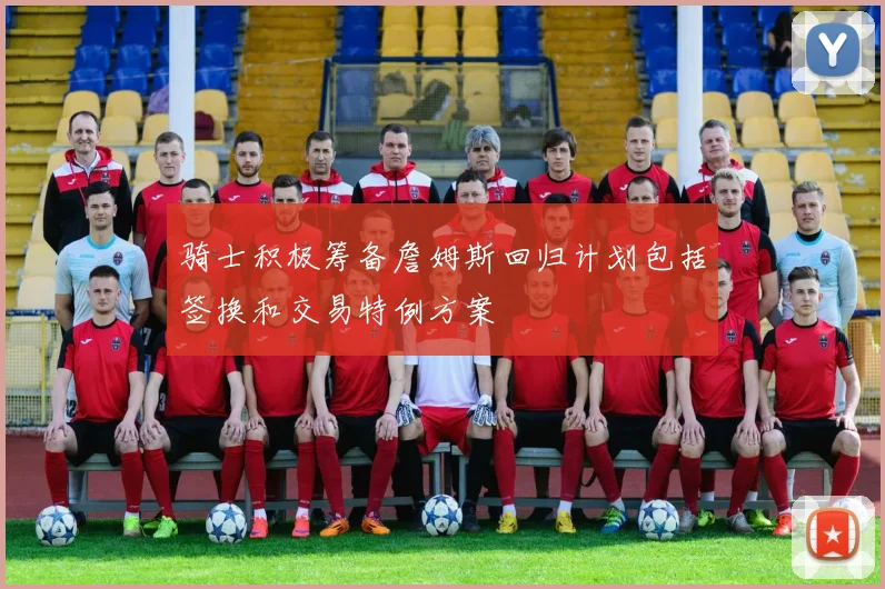 骑士积极筹备詹姆斯回归计划包括签换和交易特例方案
