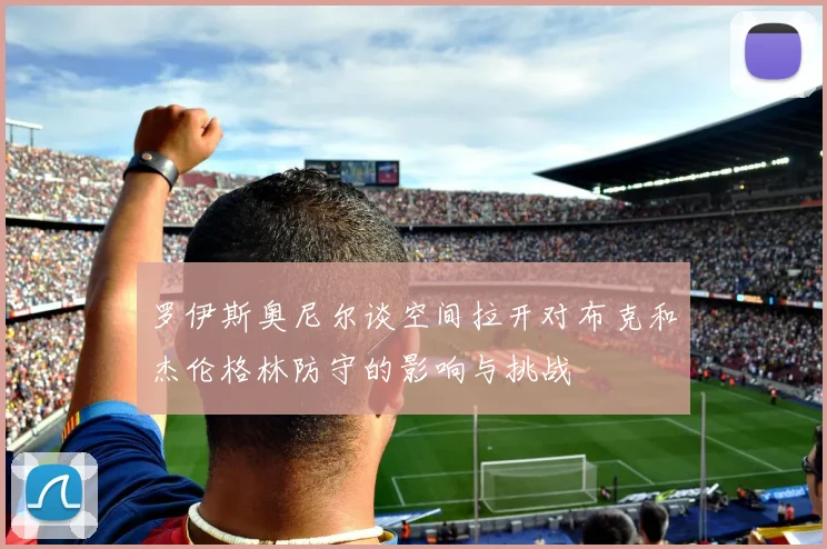 罗伊斯奥尼尔谈空间拉开对布克和杰伦格林防守的影响与挑战