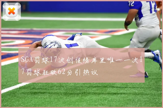 SGA罚球17次创佳绩库里唯一一次17罚球狂砍62分引热议