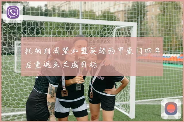托纳利渴望加盟英超西甲豪门四年后重返米兰成目标