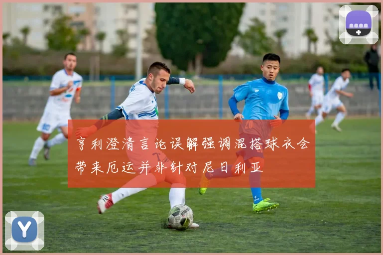亨利澄清言论误解强调混搭球衣会带来厄运并非针对尼日利亚