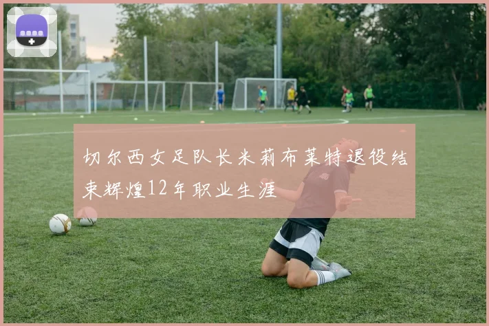切尔西女足队长米莉布莱特退役结束辉煌12年职业生涯
