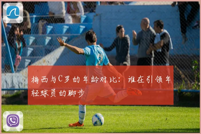 梅西与C罗的年龄对比：谁在引领年轻球员的脚步