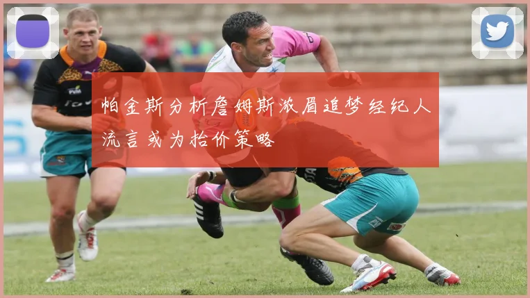帕金斯分析詹姆斯浓眉追梦经纪人流言或为抬价策略