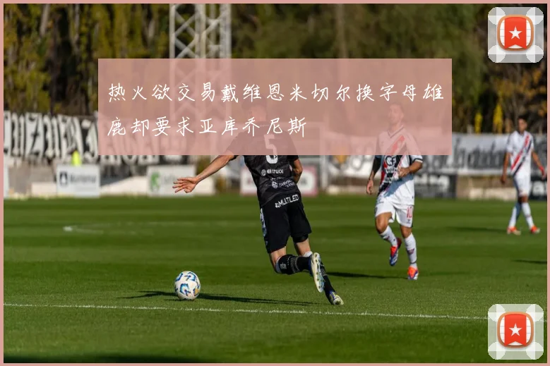 热火欲交易戴维恩米切尔换字母雄鹿却要求亚库乔尼斯