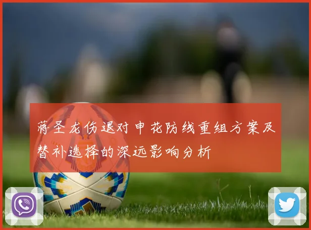 蒋圣龙伤退对申花防线重组方案及替补选择的深远影响分析