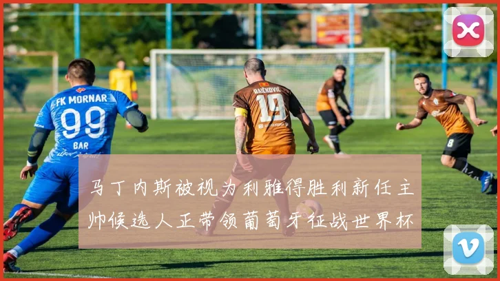 马丁内斯被视为利雅得胜利新任主帅候选人正带领葡萄牙征战世界杯