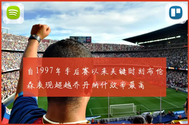 自1997年季后赛以来关键时刻布伦森表现超越乔丹纳什效率最高