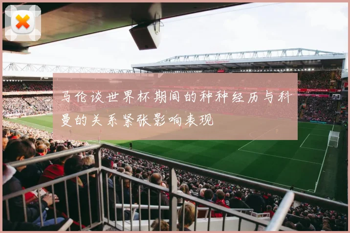 马伦谈世界杯期间的种种经历与科曼的关系紧张影响表现