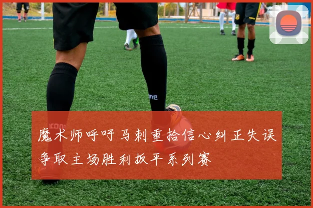 魔术师呼吁马刺重拾信心纠正失误争取主场胜利扳平系列赛