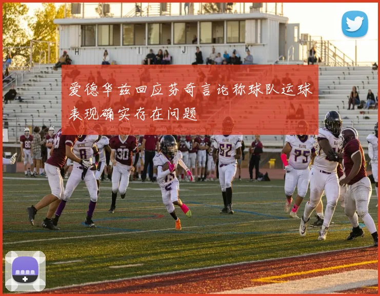 爱德华兹回应芬奇言论称球队运球表现确实存在问题