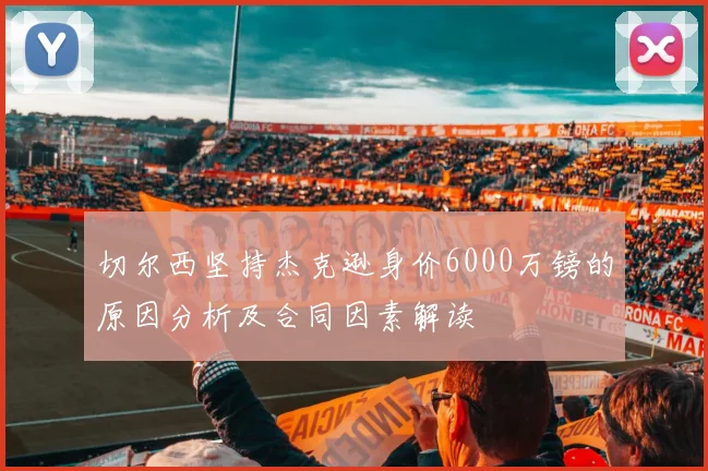 切尔西坚持杰克逊身价6000万镑的原因分析及合同因素解读