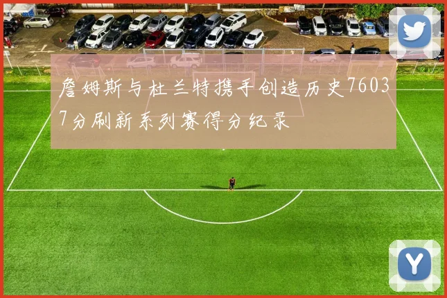 詹姆斯与杜兰特携手创造历史76037分刷新系列赛得分纪录