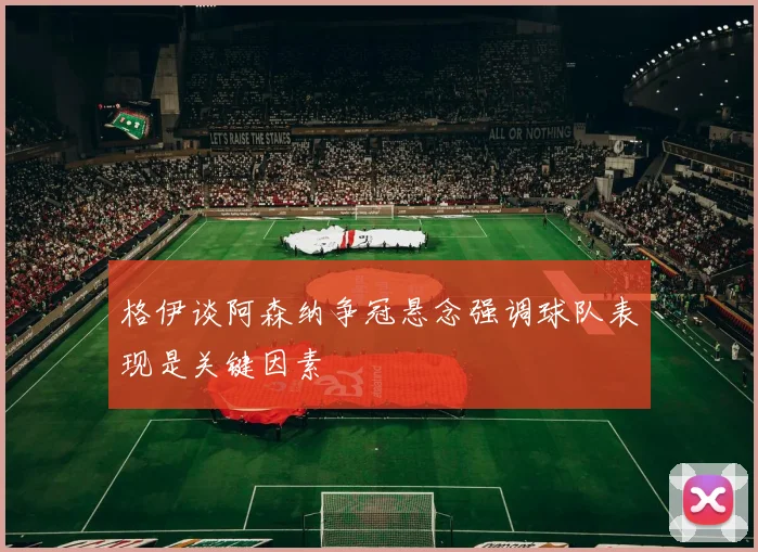 格伊谈阿森纳争冠悬念强调球队表现是关键因素